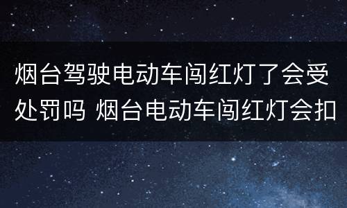 烟台驾驶电动车闯红灯了会受处罚吗 烟台电动车闯红灯会扣分吗
