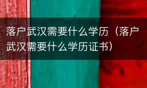 落户武汉需要什么学历（落户武汉需要什么学历证书）