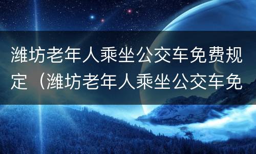 潍坊老年人乘坐公交车免费规定（潍坊老年人乘坐公交车免费规定是什么）