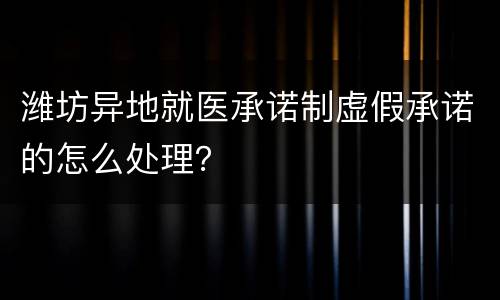 潍坊异地就医承诺制虚假承诺的怎么处理？