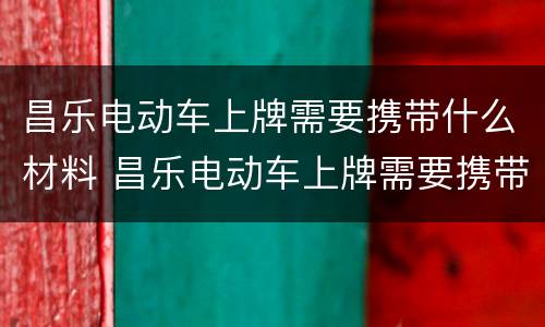 昌乐电动车上牌需要携带什么材料 昌乐电动车上牌需要携带什么材料呢