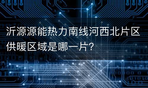 沂源源能热力南线河西北片区供暖区域是哪一片？