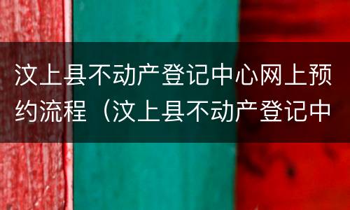 汶上县不动产登记中心网上预约流程（汶上县不动产登记中心网上预约流程是什么）