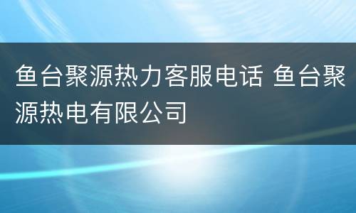鱼台聚源热力客服电话 鱼台聚源热电有限公司