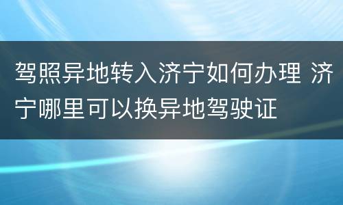 驾照异地转入济宁如何办理 济宁哪里可以换异地驾驶证