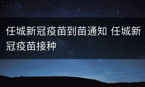 任城新冠疫苗到苗通知 任城新冠疫苗接种
