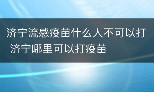 济宁流感疫苗什么人不可以打 济宁哪里可以打疫苗