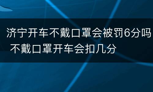 济宁开车不戴口罩会被罚6分吗 不戴口罩开车会扣几分