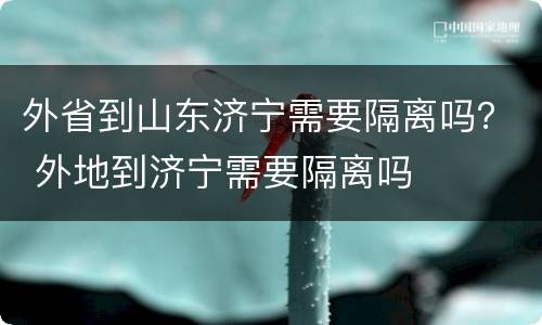 外省到山东济宁需要隔离吗？ 外地到济宁需要隔离吗