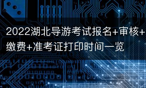 2022湖北导游考试报名+审核+缴费+准考证打印时间一览