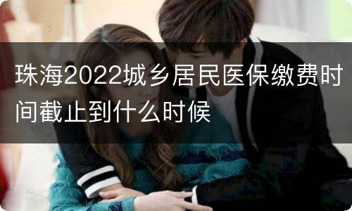 珠海2022城乡居民医保缴费时间截止到什么时候