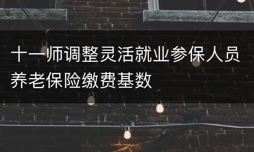 十一师调整灵活就业参保人员养老保险缴费基数