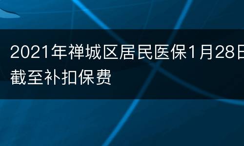 2021年禅城区居民医保1月28日截至补扣保费
