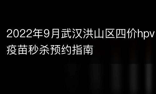 2022年9月武汉洪山区四价hpv疫苗秒杀预约指南