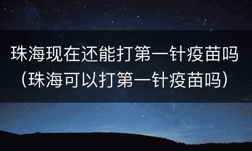 珠海现在还能打第一针疫苗吗（珠海可以打第一针疫苗吗）