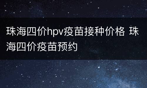 珠海四价hpv疫苗接种价格 珠海四价疫苗预约