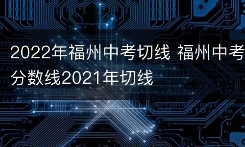 2022年福州中考切线 福州中考分数线2021年切线