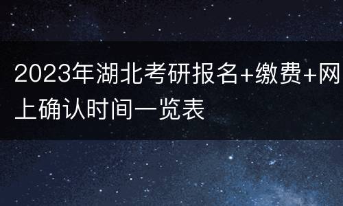 2023年湖北考研报名+缴费+网上确认时间一览表
