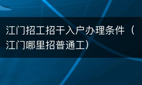 江门招工招干入户办理条件（江门哪里招普通工）