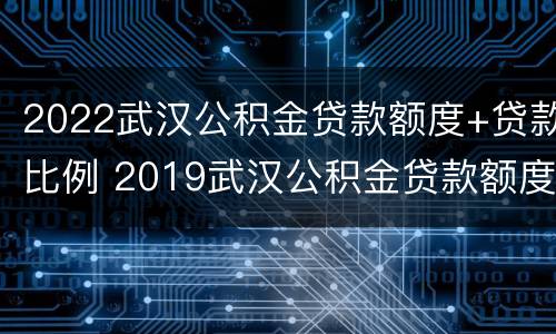 2022武汉公积金贷款额度+贷款比例 2019武汉公积金贷款额度计算