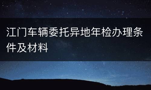 江门车辆委托异地年检办理条件及材料