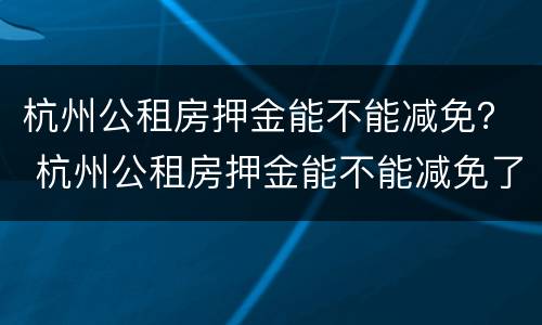 杭州公租房押金能不能减免？ 杭州公租房押金能不能减免了