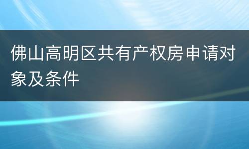 佛山高明区共有产权房申请对象及条件