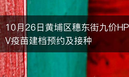 10月26日黄埔区穗东街九价HPV疫苗建档预约及接种
