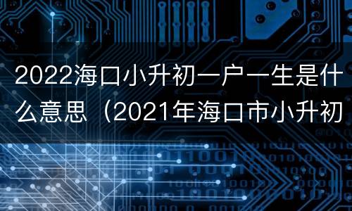 2022海口小升初一户一生是什么意思（2021年海口市小升初入学条件）