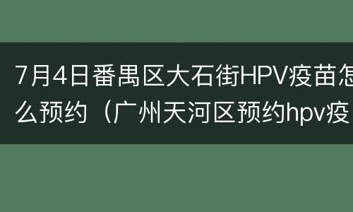7月4日番禺区大石街HPV疫苗怎么预约（广州天河区预约hpv疫苗）