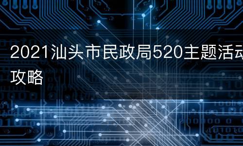 2021汕头市民政局520主题活动攻略