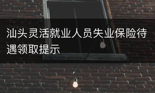 汕头灵活就业人员失业保险待遇领取提示
