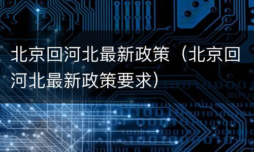 北京回河北最新政策（北京回河北最新政策要求）