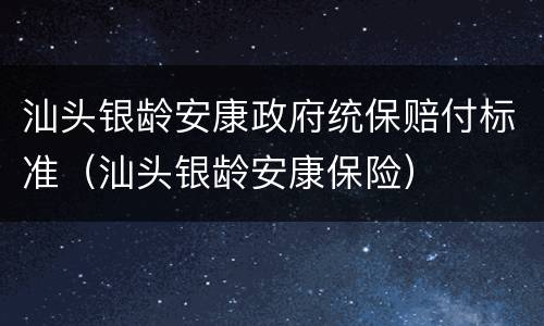汕头银龄安康政府统保赔付标准（汕头银龄安康保险）