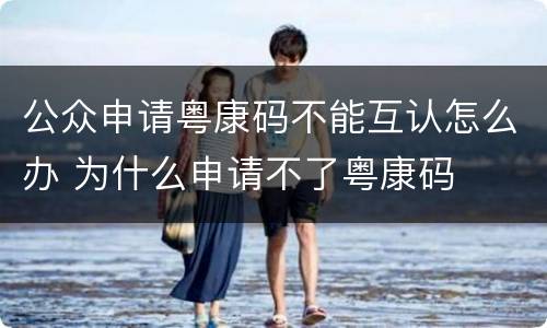 公众申请粤康码不能互认怎么办 为什么申请不了粤康码