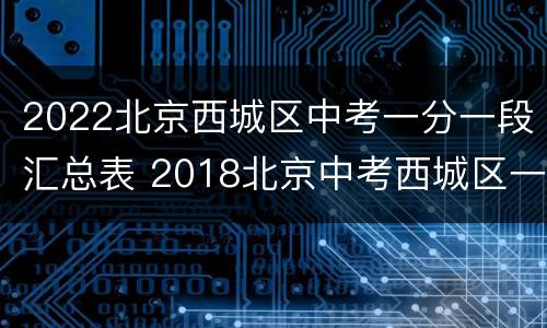 2022北京西城区中考一分一段汇总表 2018北京中考西城区一分一段