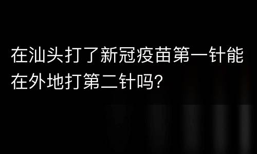 在汕头打了新冠疫苗第一针能在外地打第二针吗？
