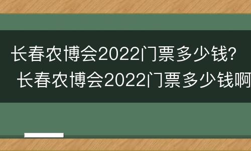 长春农博会2022门票多少钱？ 长春农博会2022门票多少钱啊