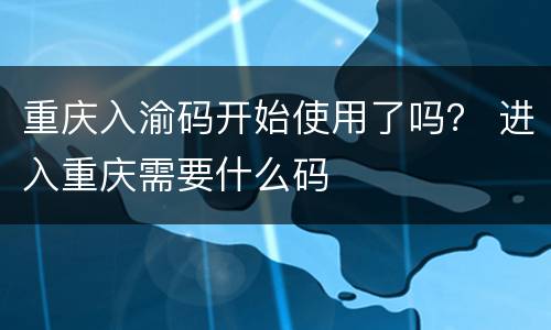 重庆入渝码开始使用了吗？ 进入重庆需要什么码
