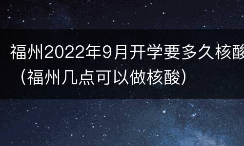 福州2022年9月开学要多久核酸（福州几点可以做核酸）