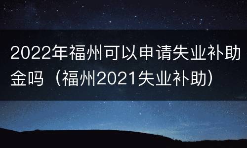 2022年福州可以申请失业补助金吗（福州2021失业补助）