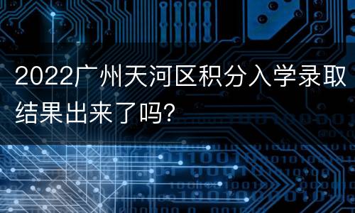 2022广州天河区积分入学录取结果出来了吗？