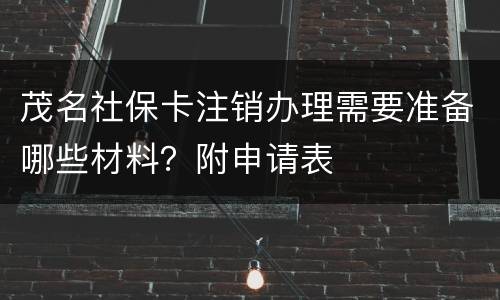茂名社保卡注销办理需要准备哪些材料？附申请表
