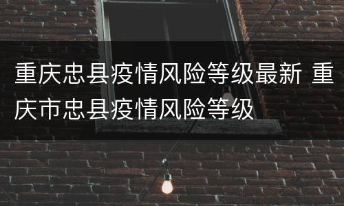 重庆忠县疫情风险等级最新 重庆市忠县疫情风险等级