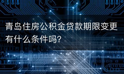 青岛住房公积金贷款期限变更有什么条件吗？