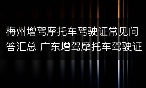 梅州增驾摩托车驾驶证常见问答汇总 广东增驾摩托车驾驶证