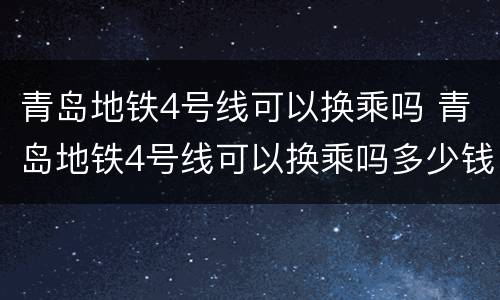 青岛地铁4号线可以换乘吗 青岛地铁4号线可以换乘吗多少钱