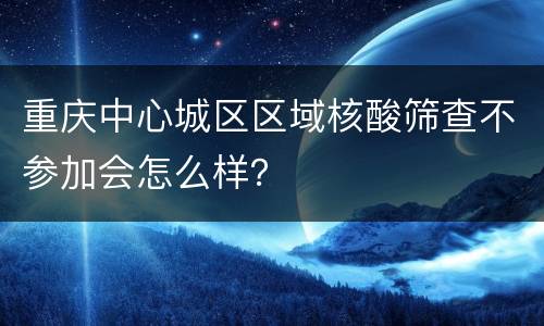 重庆中心城区区域核酸筛查不参加会怎么样？