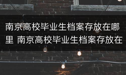 南京高校毕业生档案存放在哪里 南京高校毕业生档案存放在哪里了