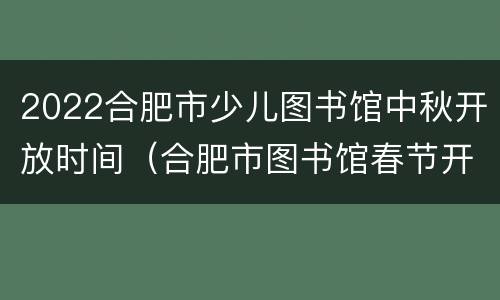 2022合肥市少儿图书馆中秋开放时间（合肥市图书馆春节开放时间）